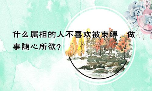 什么属相的人不喜欢被束缚，做事随心所欲？