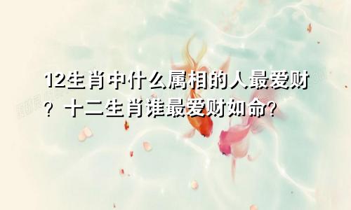 12生肖中什么属相的人最爱财？十二生肖谁最爱财如命？