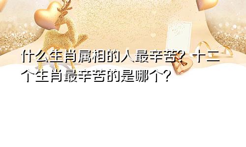 什么生肖属相的人最辛苦？十二个生肖最辛苦的是哪个？