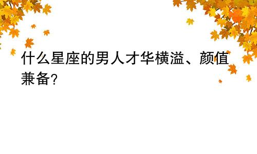 什么星座的男人才华横溢、颜值兼备?