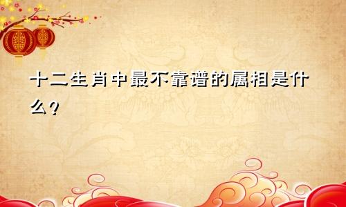 十二生肖中最不靠谱的属相是什么？