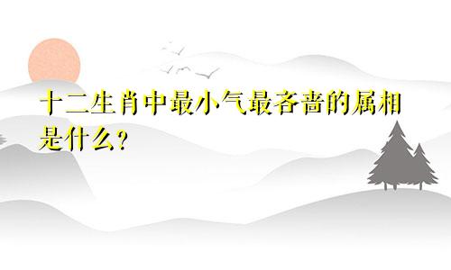 十二生肖中最小气最吝啬的属相是什么？