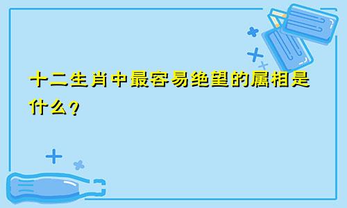 十二生肖中最容易绝望的属相是什么？