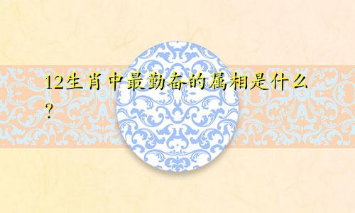 12生肖中最勤奋的属相是什么？