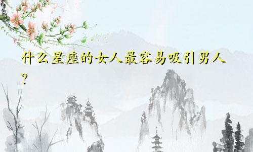 什么星座的女人最容易吸引男人?
