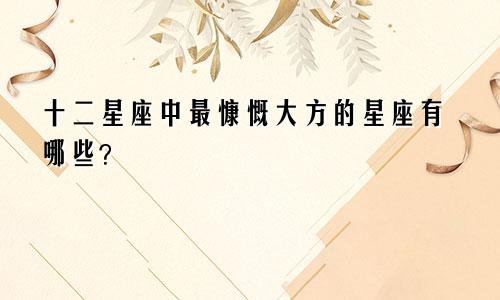 十二星座中最慷慨大方的星座有哪些?