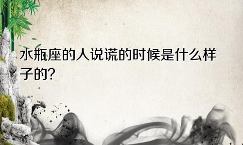 水瓶座的人说谎的时候是什么样子的?