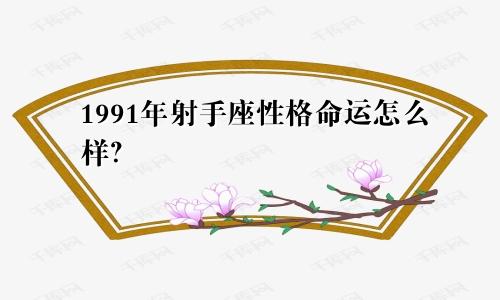 1991年射手座性格命运怎么样?