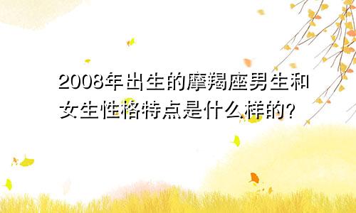 2008年出生的摩羯座男生和女生性格特点是什么样的?