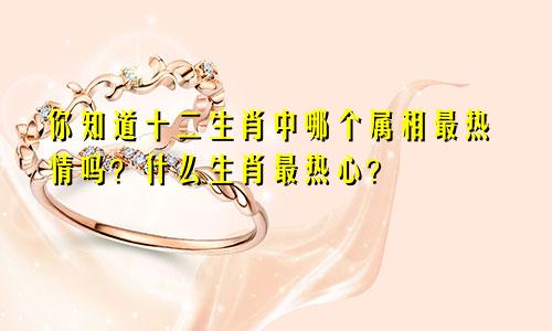 你知道十二生肖中哪个属相最热情吗？什么生肖最热心？