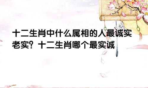 十二生肖中什么属相的人最诚实老实？十二生肖哪个最实诚