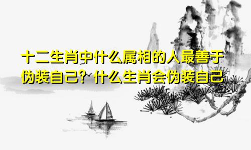 十二生肖中什么属相的人最善于伪装自己？什么生肖会伪装自己