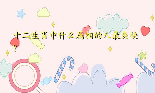 十二生肖中什么属相的人最爽快？