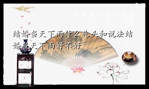 结婚当天下雨什么兆头和说法结婚当天下雨好不好