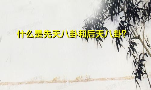 什么是先天八卦和后天八卦？