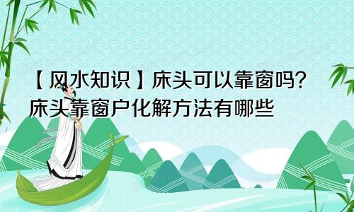 【风水知识】床头可以靠窗吗?床头靠窗户化解方法有哪些