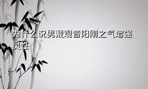 为什么说男戴观音阳刚之气增强灵性