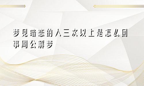 梦见暗恋的人三次以上是怎么回事周公解梦