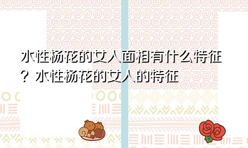 水性杨花的女人面相有什么特征?水性杨花的女人的特征