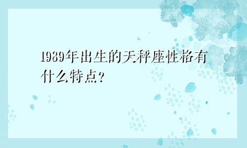 1989年出生的天秤座性格有什么特点?