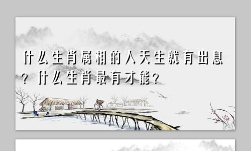 什么生肖属相的人天生就有出息？什么生肖最有才能？