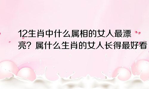 12生肖中什么属相的女人最漂亮？属什么生肖的女人长得最好看