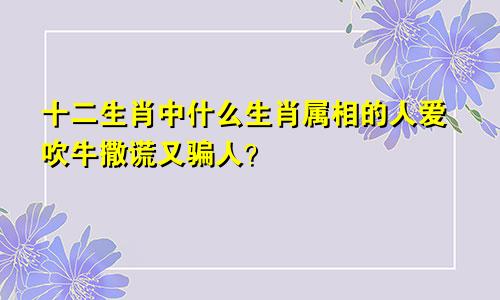 十二生肖中什么生肖属相的人爱吹牛撒谎又骗人？