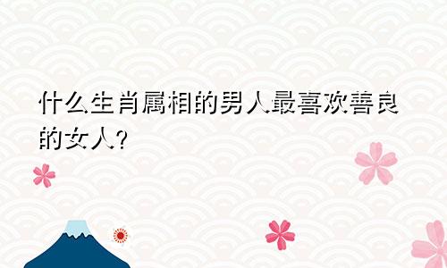 什么生肖属相的男人最喜欢善良的女人？