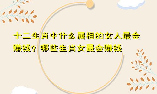 十二生肖中什么属相的女人最会赚钱？哪些生肖女最会赚钱