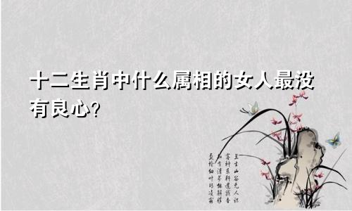 十二生肖中什么属相的女人最没有良心？
