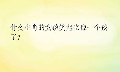 什么生肖的女孩笑起来像一个孩子？