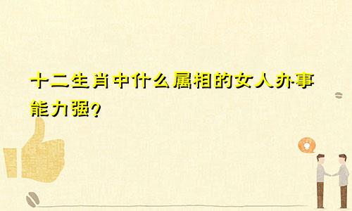 十二生肖中什么属相的女人办事能力强？
