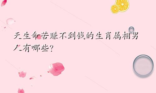 天生命苦赚不到钱的生肖属相男人有哪些？