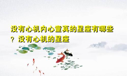 没有心机内心童真的星座有哪些?没有心机的星座