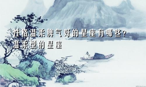 性格温柔脾气好的星座有哪些?温柔型的星座