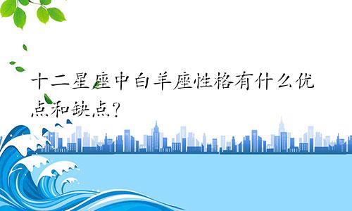 十二星座中白羊座性格有什么优点和缺点?