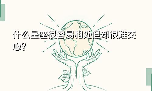 什么星座很容易相处但却很难交心?