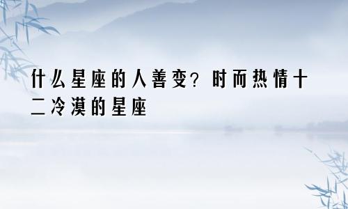 什么星座的人善变?时而热情十二冷漠的星座