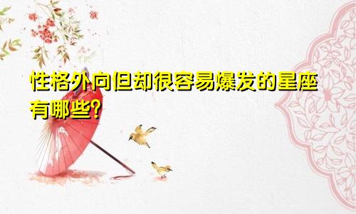 性格外向但却很容易爆发的星座有哪些?