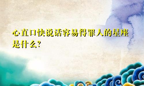 心直口快说话容易得罪人的星座是什么?