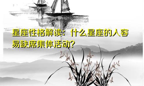 星座性格解读:什么星座的人容易缺席集体活动?