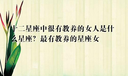 十二星座中很有教养的女人是什么星座?最有教养的星座女