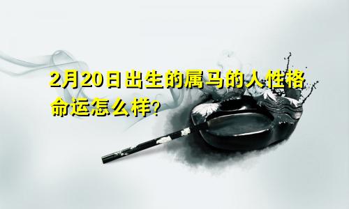 2月20日出生的属马的人性格命运怎么样？