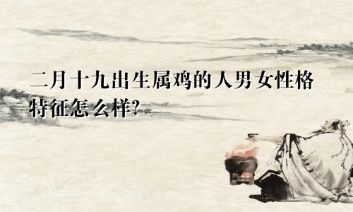 二月十九出生属鸡的人男女性格特征怎么样？