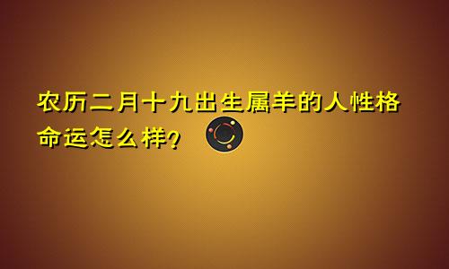 农历二月十九出生属羊的人性格命运怎么样？