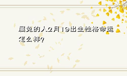 属兔的人2月19出生性格命运怎么样？