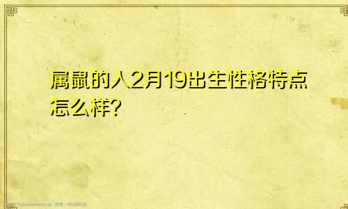 属鼠的人2月19出生性格特点怎么样？