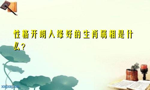 性格开朗人缘好的生肖属相是什么？