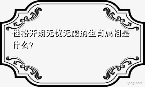 性格开朗无忧无虑的生肖属相是什么？