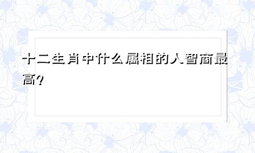 十二生肖中什么属相的人智商最高？